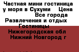 Частная мини гостиница у моря в Сухуми  › Цена ­ 400-800. - Все города Развлечения и отдых » Гостиницы   . Нижегородская обл.,Нижний Новгород г.